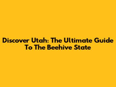 Discover Utah: The Ultimate Guide To The Beehive State
