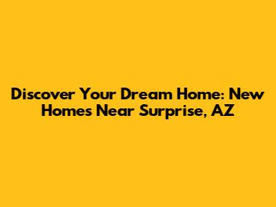 Discover Your Dream Home: New Homes Near Surprise, AZ