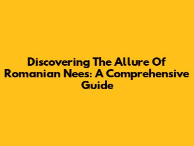 Discovering The Allure Of Romanian Nees: A Comprehensive Guide