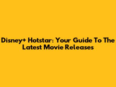 Disney+ Hotstar: Your Guide To The Latest Movie Releases
