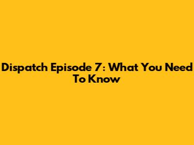 Dispatch Episode 7: What You Need To Know