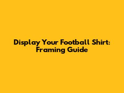 Display Your Football Shirt: Framing Guide