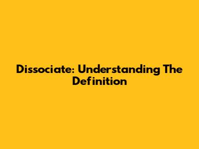Dissociate: Understanding The Definition