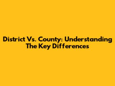 District Vs. County: Understanding The Key Differences