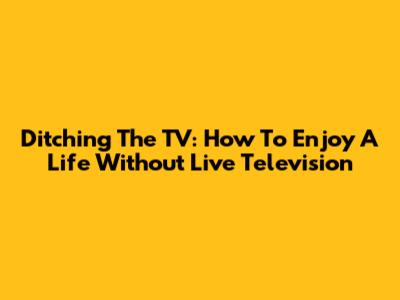Ditching The TV: How To Enjoy A Life Without Live Television