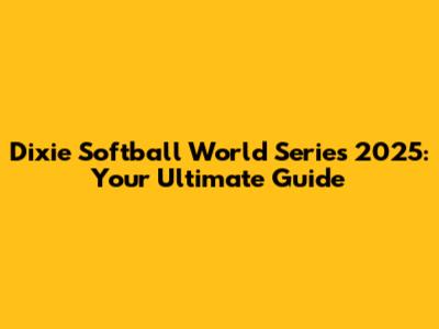 Dixie Softball World Series 2025: Your Ultimate Guide
