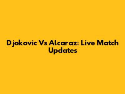 Djokovic Vs Alcaraz: Live Match Updates