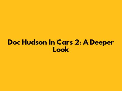 Doc Hudson In Cars 2: A Deeper Look