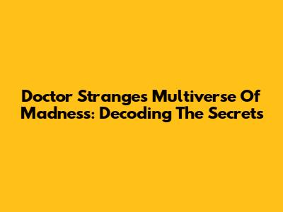 Doctor Strange's Multiverse Of Madness: Decoding The Secrets