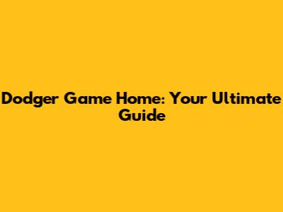 Dodger Game Home: Your Ultimate Guide