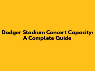 Dodger Stadium Concert Capacity: A Complete Guide