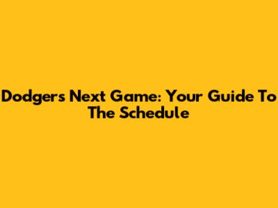 Dodgers' Next Game: Your Guide To The Schedule