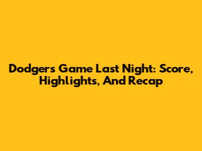 Dodgers Game Last Night: Score, Highlights, And Recap