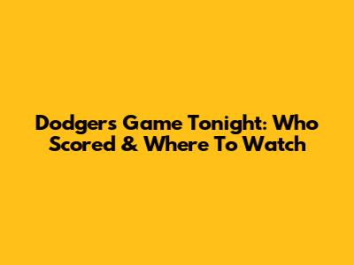 Dodgers Game Tonight: Who Scored & Where To Watch