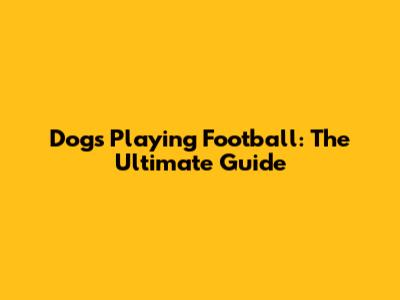 Dogs Playing Football: The Ultimate Guide