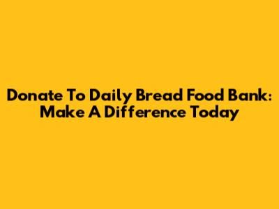 Donate To Daily Bread Food Bank: Make A Difference Today