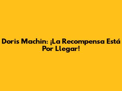 Doris Machin: ¡La Recompensa Está Por Llegar!