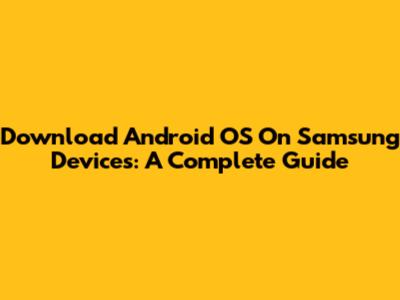 Download Android OS On Samsung Devices: A Complete Guide