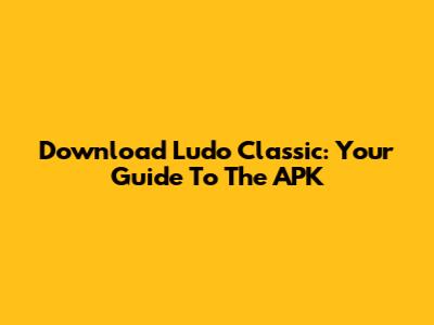 Download Ludo Classic: Your Guide To The APK