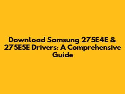 Download Samsung 275E4E & 275E5E Drivers: A Comprehensive Guide