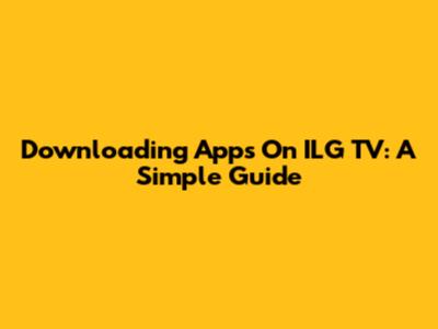 Downloading Apps On ILG TV: A Simple Guide