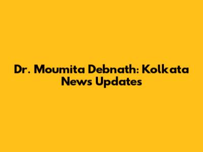 Dr. Moumita Debnath: Kolkata News Updates