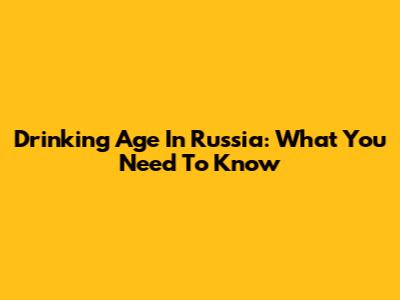 Drinking Age In Russia: What You Need To Know