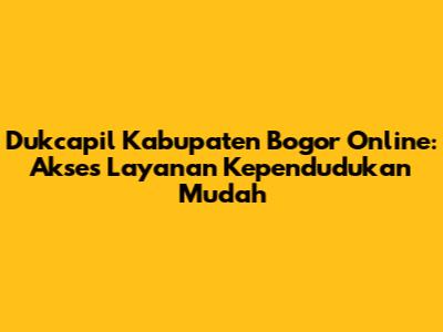 Dukcapil Kabupaten Bogor Online: Akses Layanan Kependudukan Mudah