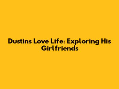 Dustin's Love Life: Exploring His Girlfriends