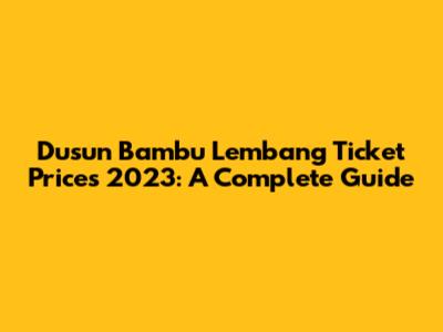 Dusun Bambu Lembang Ticket Prices 2023: A Complete Guide