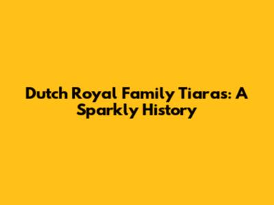 Dutch Royal Family Tiaras: A Sparkly History