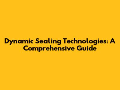 Dynamic Sealing Technologies: A Comprehensive Guide