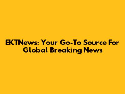 EKTNews: Your Go-To Source For Global Breaking News