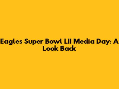 Eagles Super Bowl LII Media Day: A Look Back