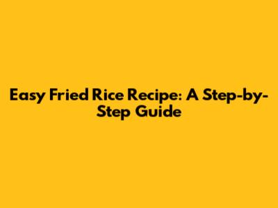 Easy Fried Rice Recipe: A Step-by-Step Guide