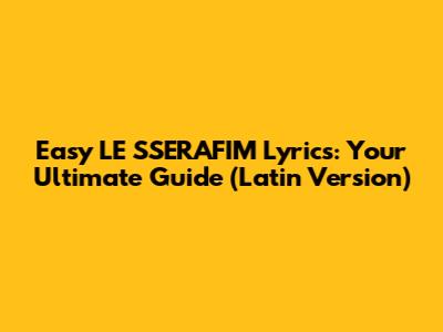 Easy LE SSERAFIM Lyrics: Your Ultimate Guide (Latin Version)