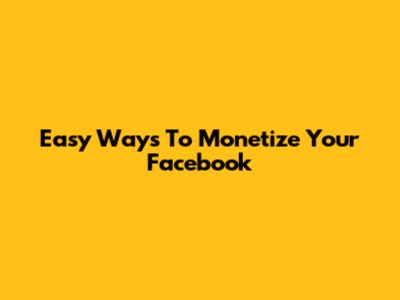 Easy Ways To Monetize Your Facebook