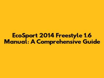 EcoSport 2014 Freestyle 1.6 Manual: A Comprehensive Guide