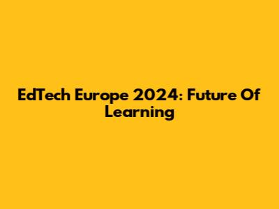 EdTech Europe 2024: Future Of Learning