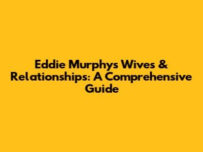 Eddie Murphy's Wives & Relationships: A Comprehensive Guide