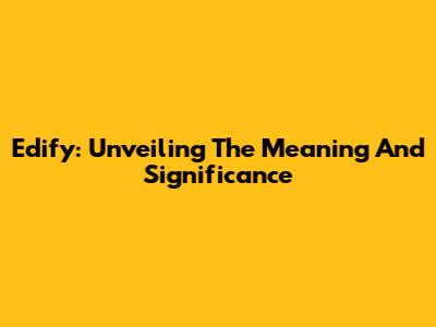 Edify: Unveiling The Meaning And Significance