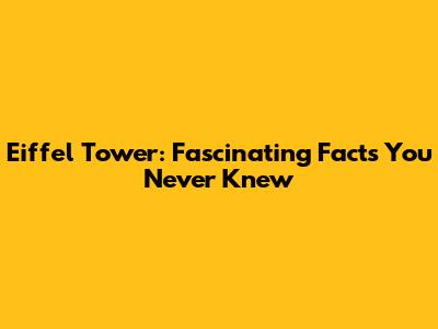 Eiffel Tower: Fascinating Facts You Never Knew