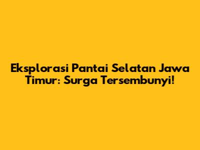 Eksplorasi Pantai Selatan Jawa Timur: Surga Tersembunyi!