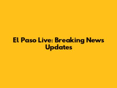 El Paso Live: Breaking News Updates