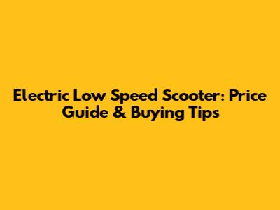 Electric Low Speed Scooter: Price Guide & Buying Tips