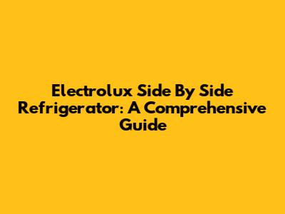 Electrolux Side By Side Refrigerator: A Comprehensive Guide