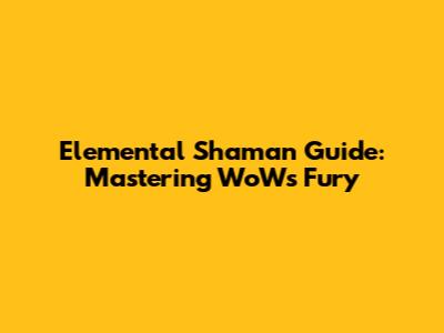 Elemental Shaman Guide: Mastering WoW's Fury