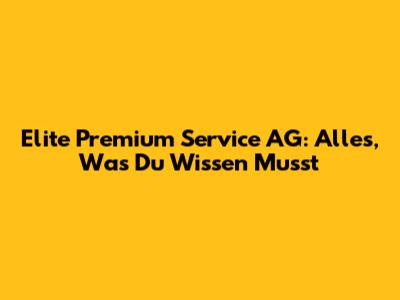 Elite Premium Service AG: Alles, Was Du Wissen Musst