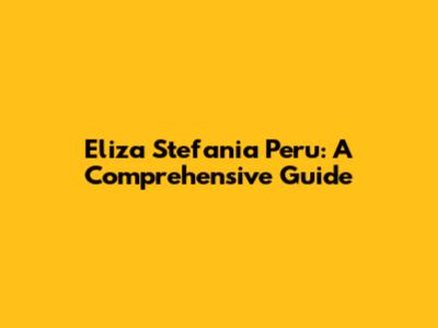 Eliza Stefania Peru: A Comprehensive Guide