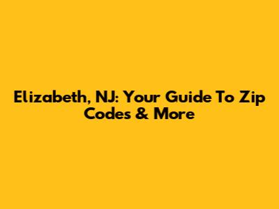 Elizabeth, NJ: Your Guide To Zip Codes & More